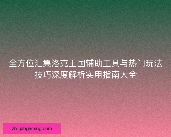 全方位汇集洛克王国辅助工具与热门玩法技巧深度解析实用指南大全