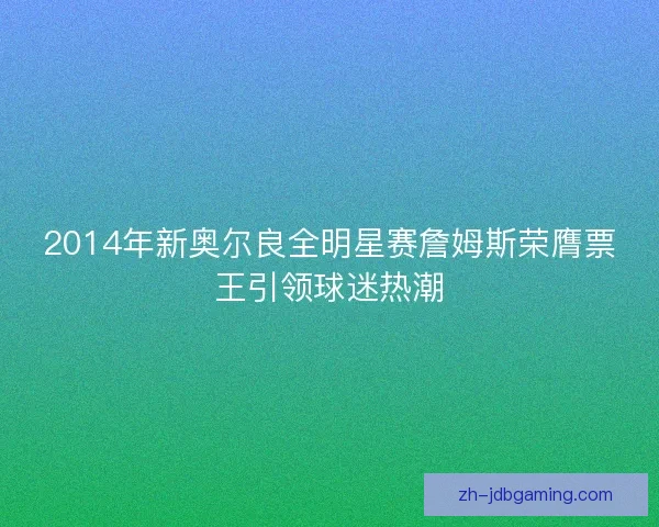 2014年新奥尔良全明星赛詹姆斯荣膺票王引领球迷热潮