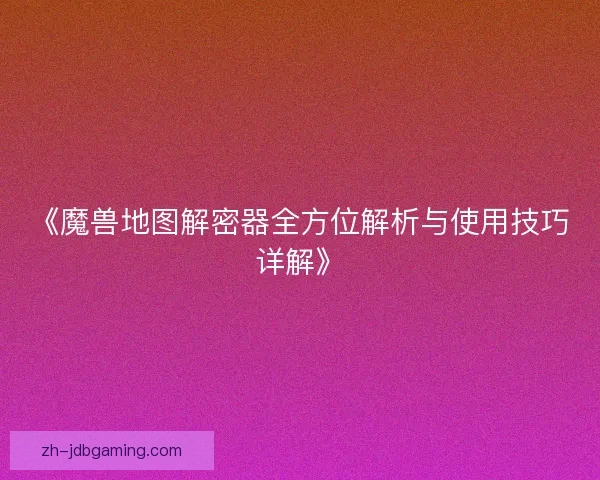 《魔兽地图解密器全方位解析与使用技巧详解》