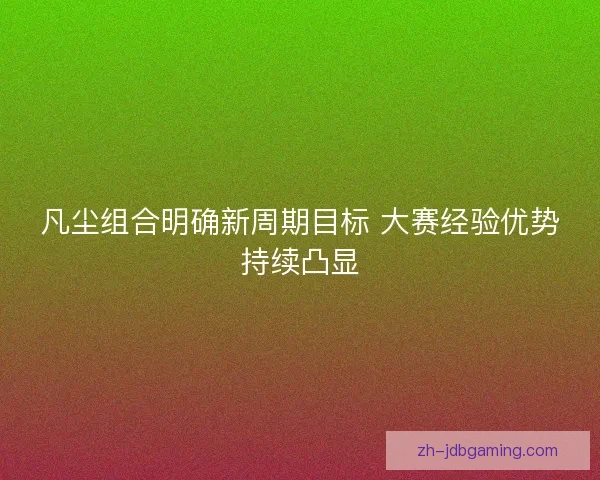 凡尘组合明确新周期目标 大赛经验优势持续凸显